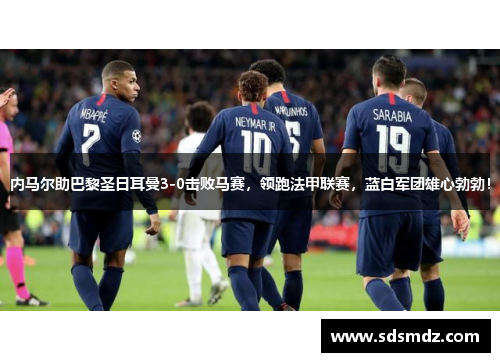 内马尔助巴黎圣日耳曼3-0击败马赛，领跑法甲联赛，蓝白军团雄心勃勃！
