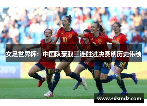 女足世界杯：中国队豪取三连胜进决赛创历史伟绩