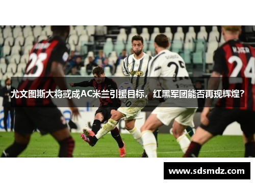 尤文图斯大将或成AC米兰引援目标，红黑军团能否再现辉煌？
