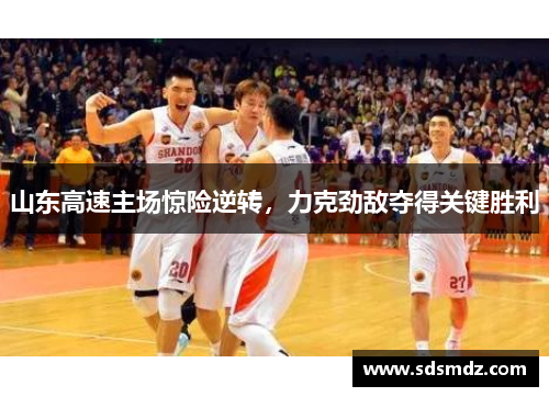 山东高速主场惊险逆转，力克劲敌夺得关键胜利